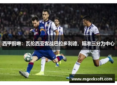 西甲前瞻：瓦伦西亚客战巴拉多利德，瞄准三分为中心