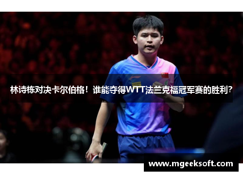 林诗栋对决卡尔伯格！谁能夺得WTT法兰克福冠军赛的胜利？